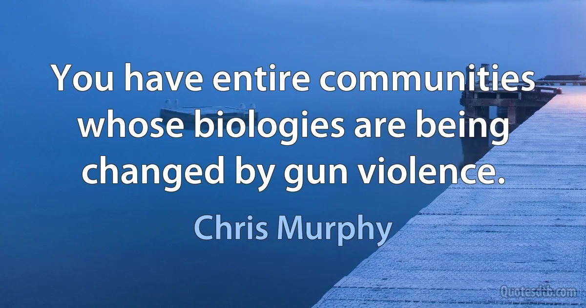 You have entire communities whose biologies are being changed by gun violence. (Chris Murphy)