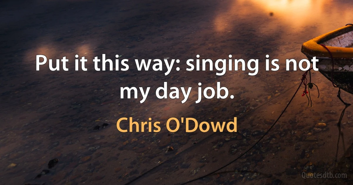 Put it this way: singing is not my day job. (Chris O'Dowd)