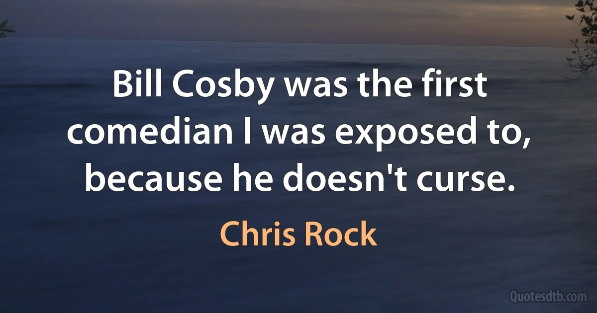 Bill Cosby was the first comedian I was exposed to, because he doesn't curse. (Chris Rock)