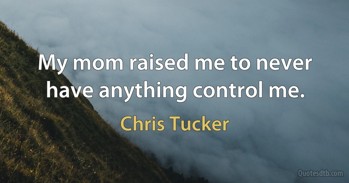 My mom raised me to never have anything control me. (Chris Tucker)