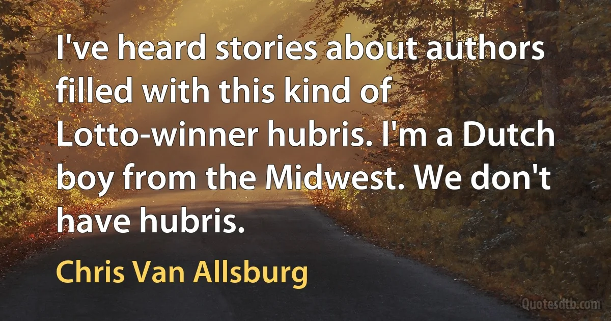 I've heard stories about authors filled with this kind of Lotto-winner hubris. I'm a Dutch boy from the Midwest. We don't have hubris. (Chris Van Allsburg)