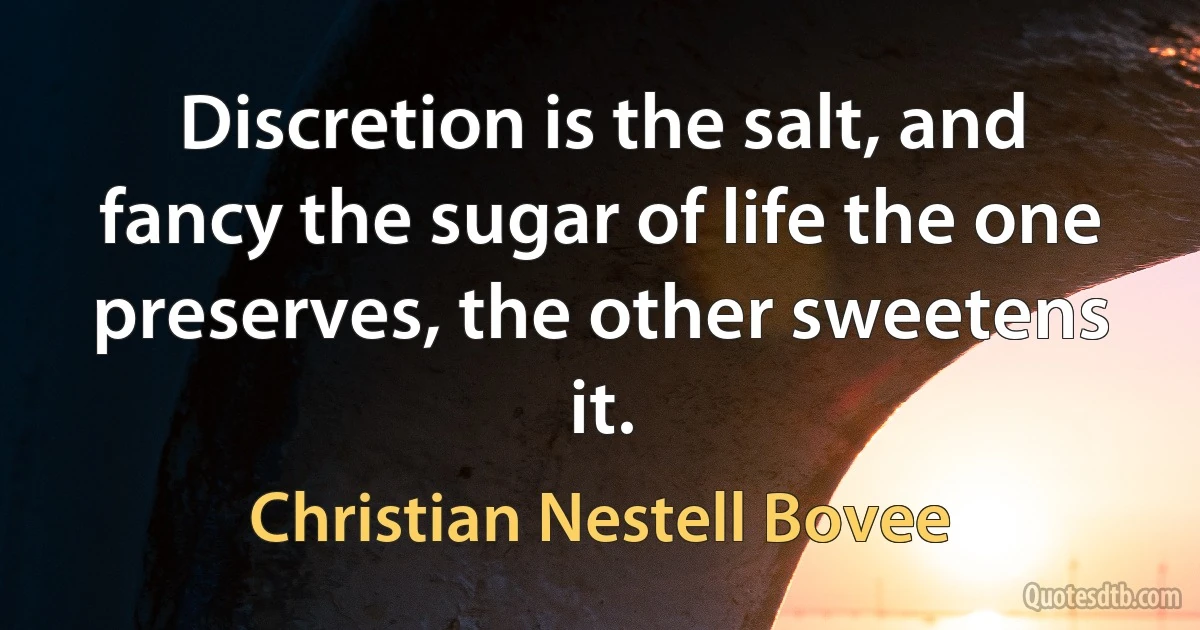 Discretion is the salt, and fancy the sugar of life the one preserves, the other sweetens it. (Christian Nestell Bovee)