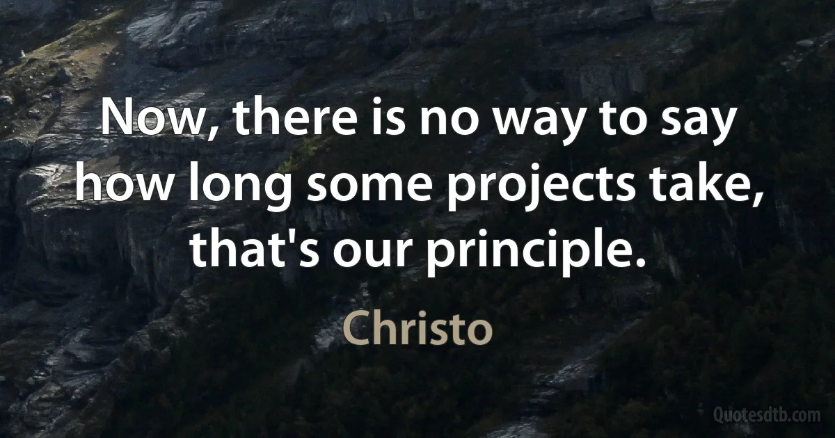 Now, there is no way to say how long some projects take, that's our principle. (Christo)