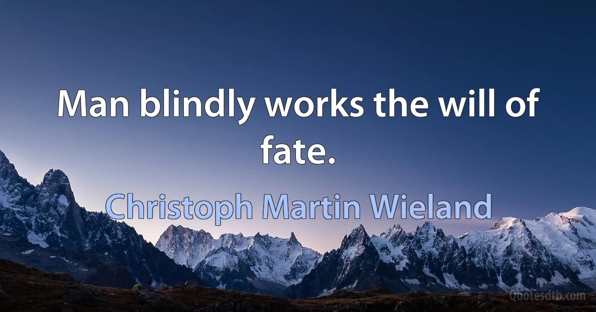 Man blindly works the will of fate. (Christoph Martin Wieland)