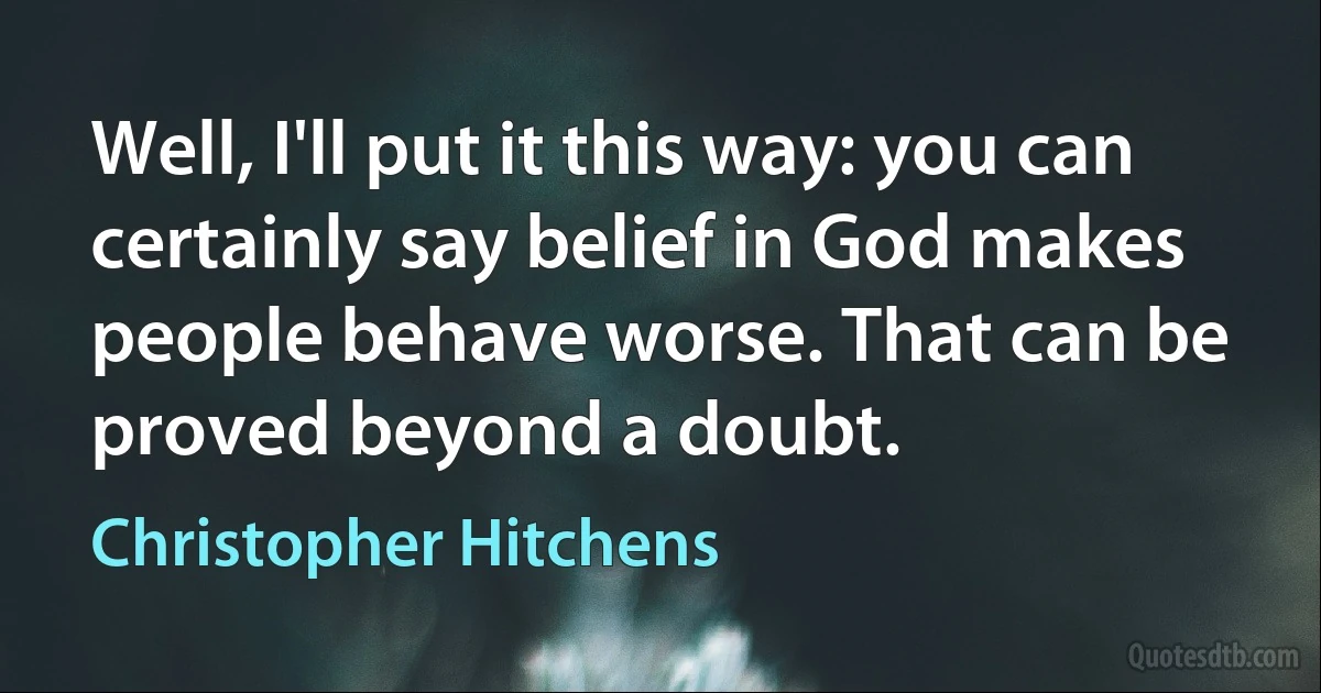 Well, I'll put it this way: you can certainly say belief in God makes people behave worse. That can be proved beyond a doubt. (Christopher Hitchens)