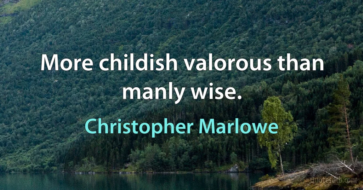 More childish valorous than manly wise. (Christopher Marlowe)