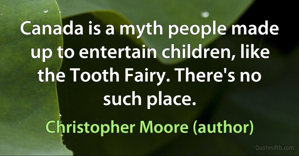 Canada is a myth people made up to entertain children, like the Tooth Fairy. There's no such place. (Christopher Moore (author))