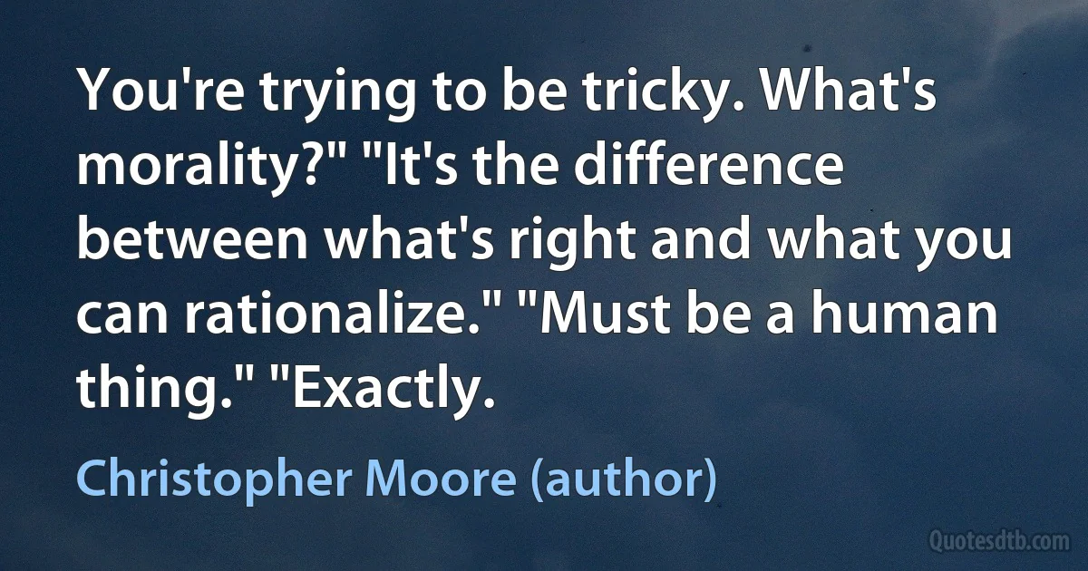 You're trying to be tricky. What's morality?" "It's the difference between what's right and what you can rationalize." "Must be a human thing." "Exactly. (Christopher Moore (author))