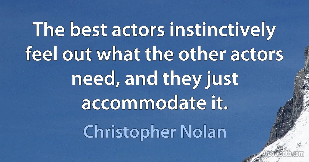 The best actors instinctively feel out what the other actors need, and they just accommodate it. (Christopher Nolan)