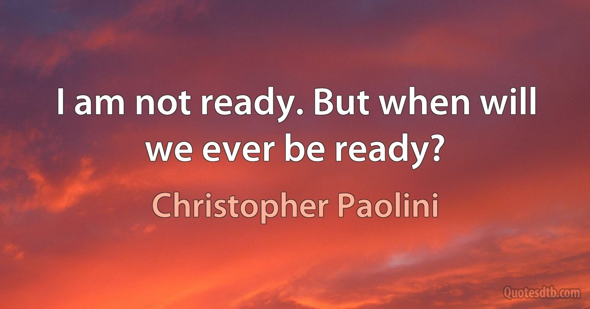 I am not ready. But when will we ever be ready? (Christopher Paolini)