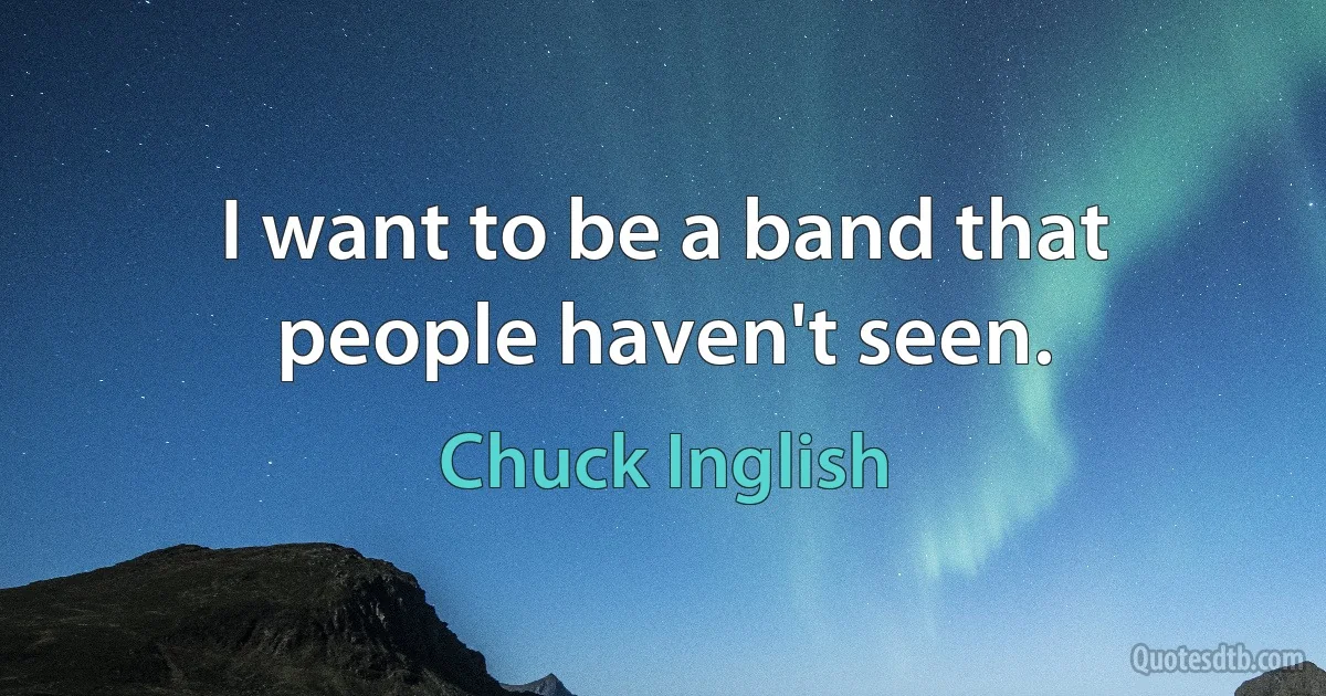 I want to be a band that people haven't seen. (Chuck Inglish)