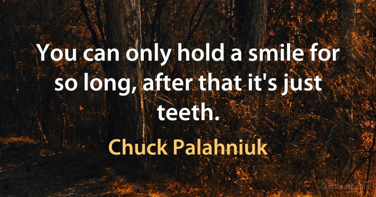 You can only hold a smile for so long, after that it's just teeth. (Chuck Palahniuk)