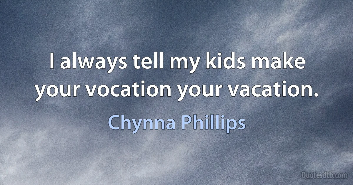 I always tell my kids make your vocation your vacation. (Chynna Phillips)