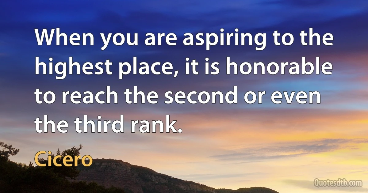 When you are aspiring to the highest place, it is honorable to reach the second or even the third rank. (Cicero)