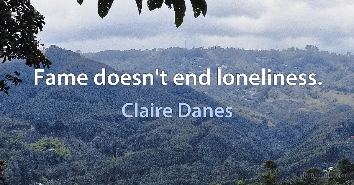 Fame doesn't end loneliness. (Claire Danes)