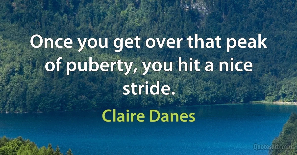 Once you get over that peak of puberty, you hit a nice stride. (Claire Danes)