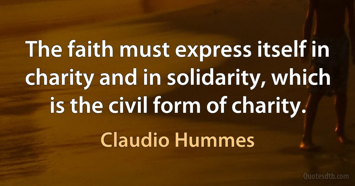 The faith must express itself in charity and in solidarity, which is the civil form of charity. (Claudio Hummes)