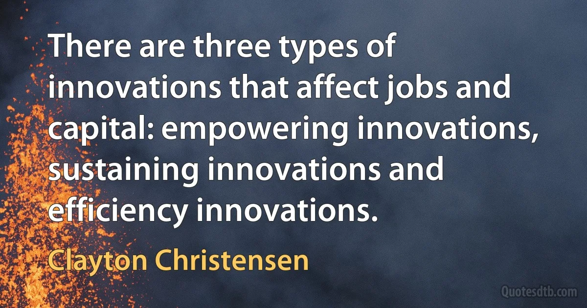 There are three types of innovations that affect jobs and capital: empowering innovations, sustaining innovations and efficiency innovations. (Clayton Christensen)