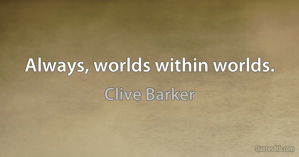 Always, worlds within worlds. (Clive Barker)