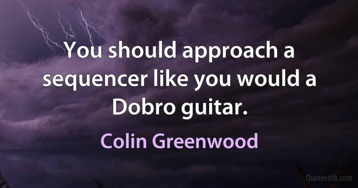 You should approach a sequencer like you would a Dobro guitar. (Colin Greenwood)