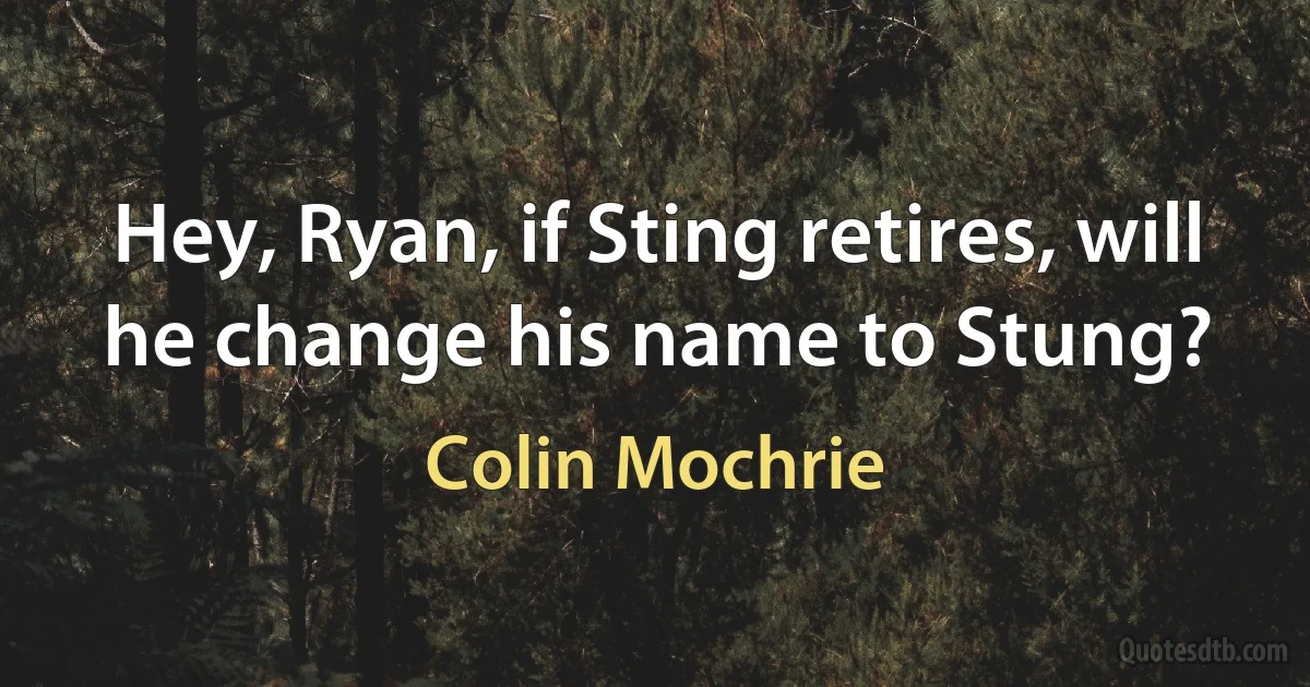 Hey, Ryan, if Sting retires, will he change his name to Stung? (Colin Mochrie)