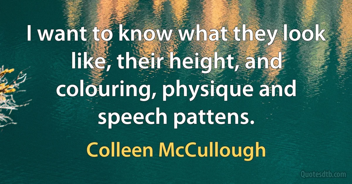 I want to know what they look like, their height, and colouring, physique and speech pattens. (Colleen McCullough)