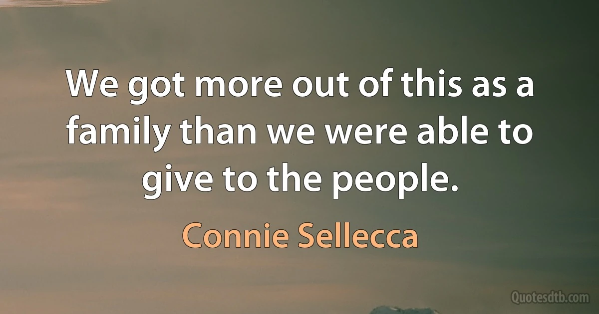 We got more out of this as a family than we were able to give to the people. (Connie Sellecca)