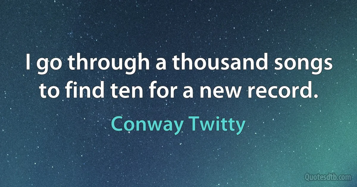 I go through a thousand songs to find ten for a new record. (Conway Twitty)