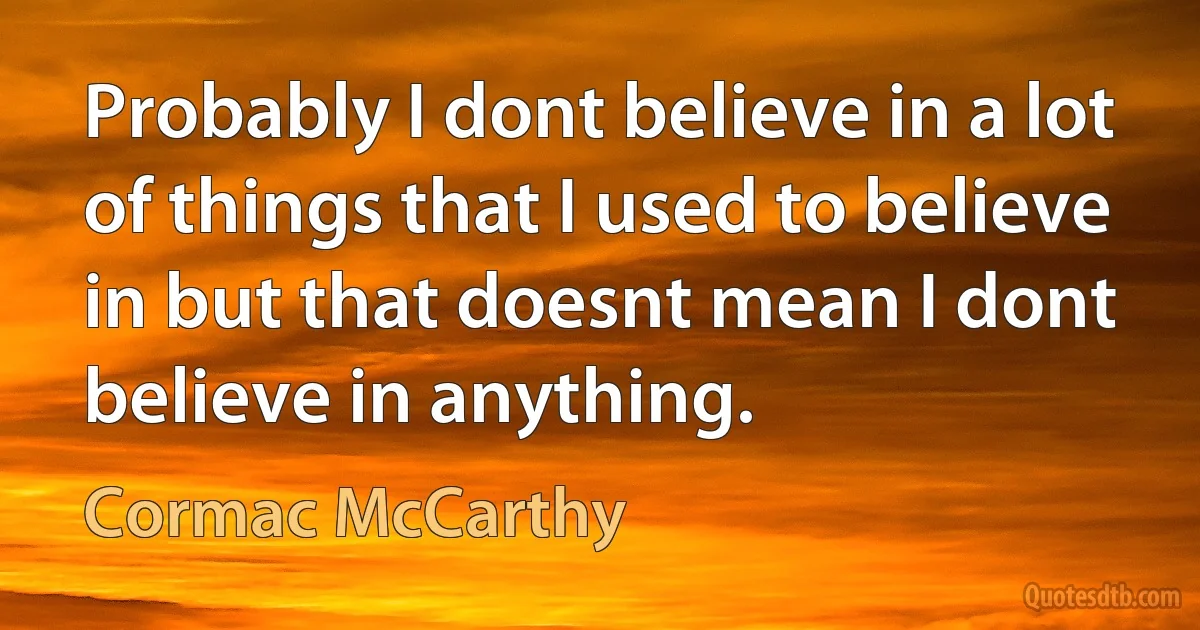 Probably I dont believe in a lot of things that I used to believe in but that doesnt mean I dont believe in anything. (Cormac McCarthy)