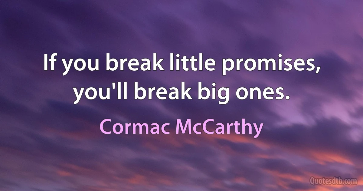 If you break little promises, you'll break big ones. (Cormac McCarthy)