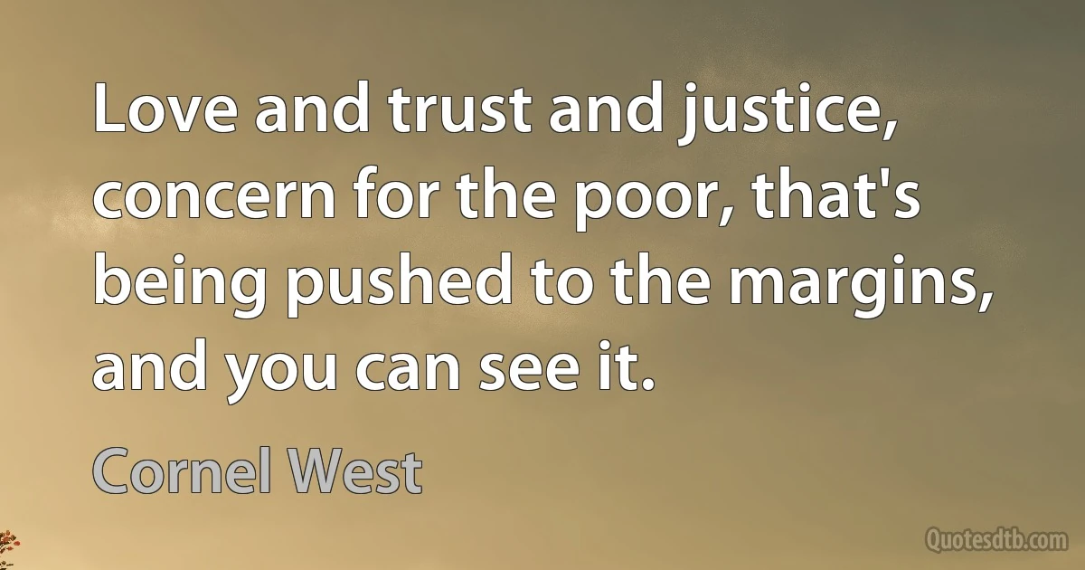 Love and trust and justice, concern for the poor, that's being pushed to the margins, and you can see it. (Cornel West)