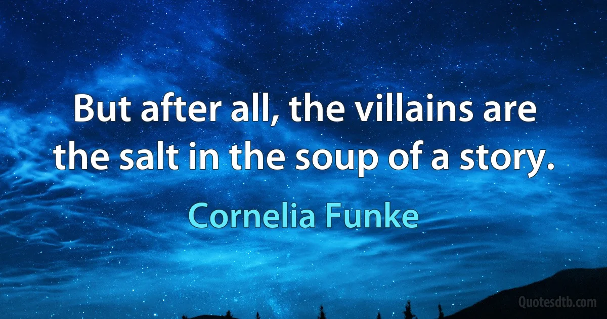 But after all, the villains are the salt in the soup of a story. (Cornelia Funke)