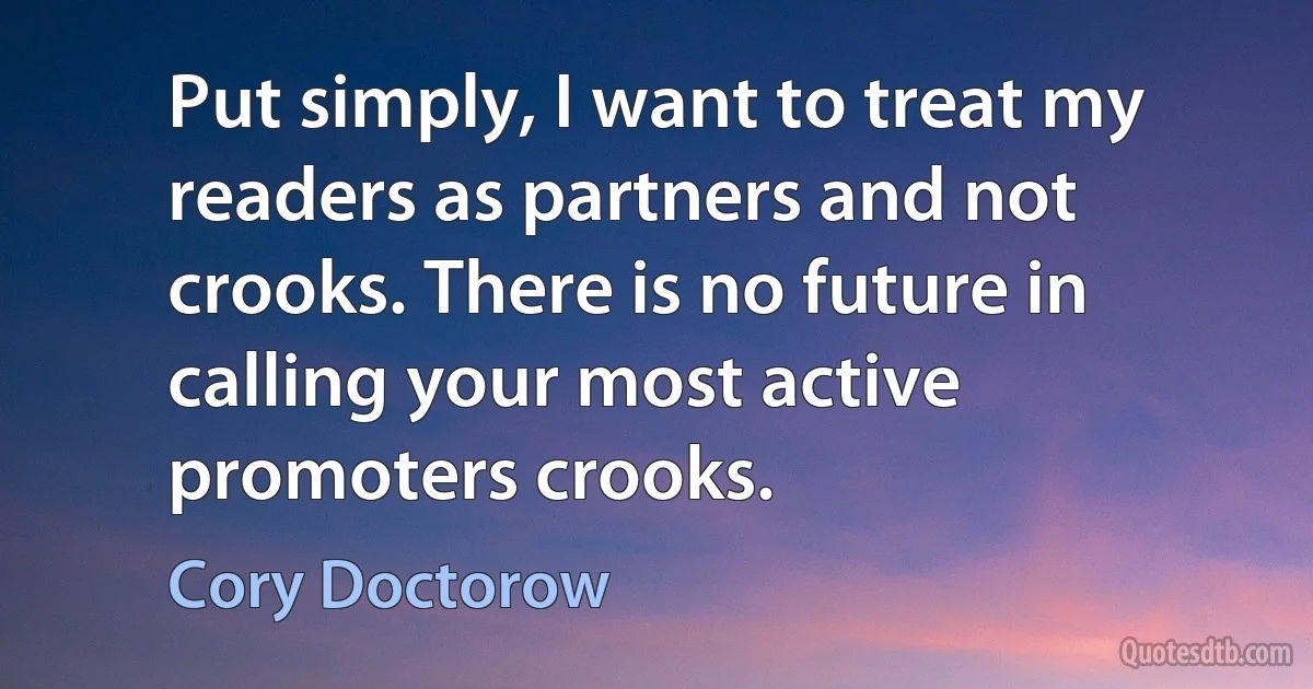 Put simply, I want to treat my readers as partners and not crooks. There is no future in calling your most active promoters crooks. (Cory Doctorow)