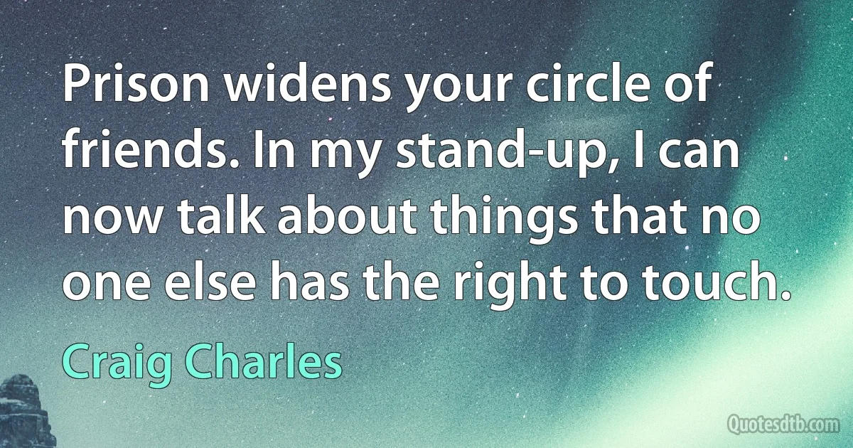 Prison widens your circle of friends. In my stand-up, I can now talk about things that no one else has the right to touch. (Craig Charles)