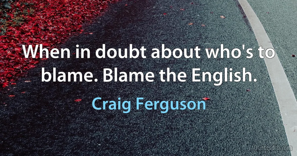 When in doubt about who's to blame. Blame the English. (Craig Ferguson)