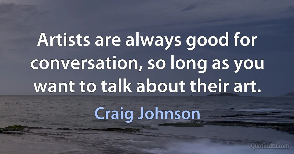 Artists are always good for conversation, so long as you want to talk about their art. (Craig Johnson)