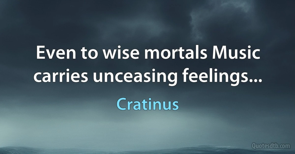 Even to wise mortals Music carries unceasing feelings... (Cratinus)