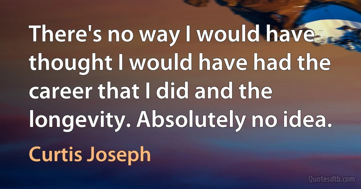 There's no way I would have thought I would have had the career that I did and the longevity. Absolutely no idea. (Curtis Joseph)