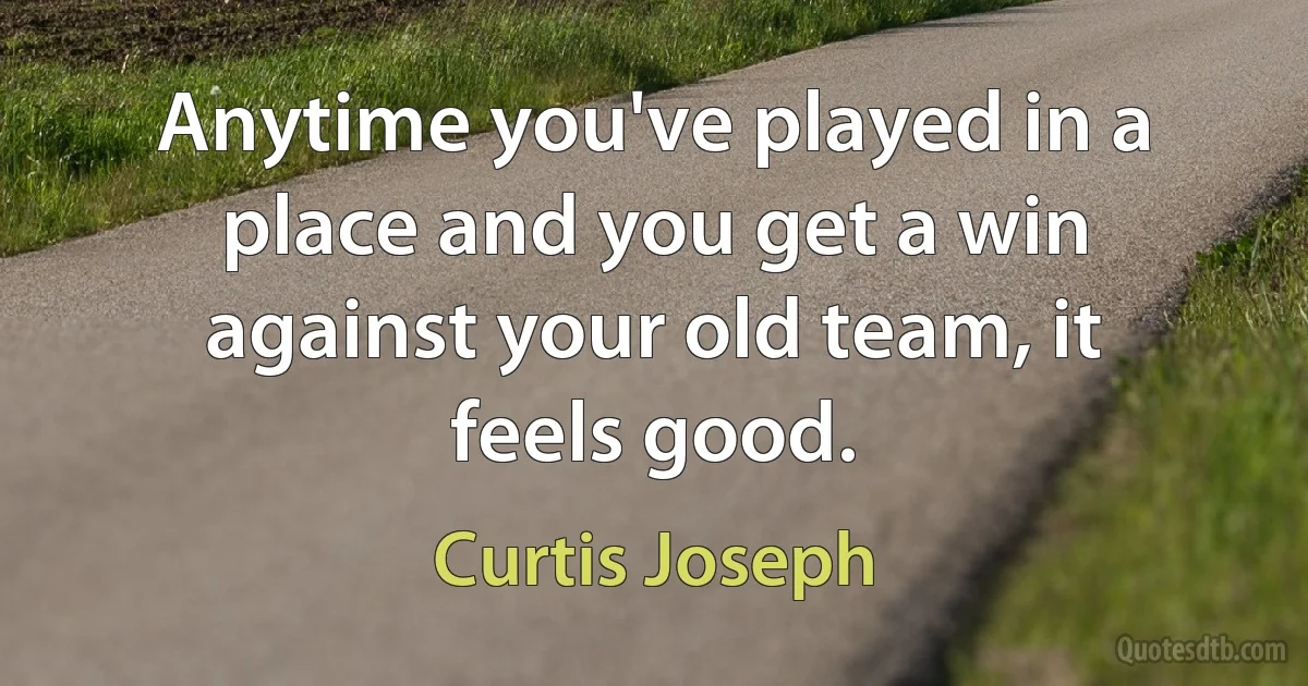 Anytime you've played in a place and you get a win against your old team, it feels good. (Curtis Joseph)