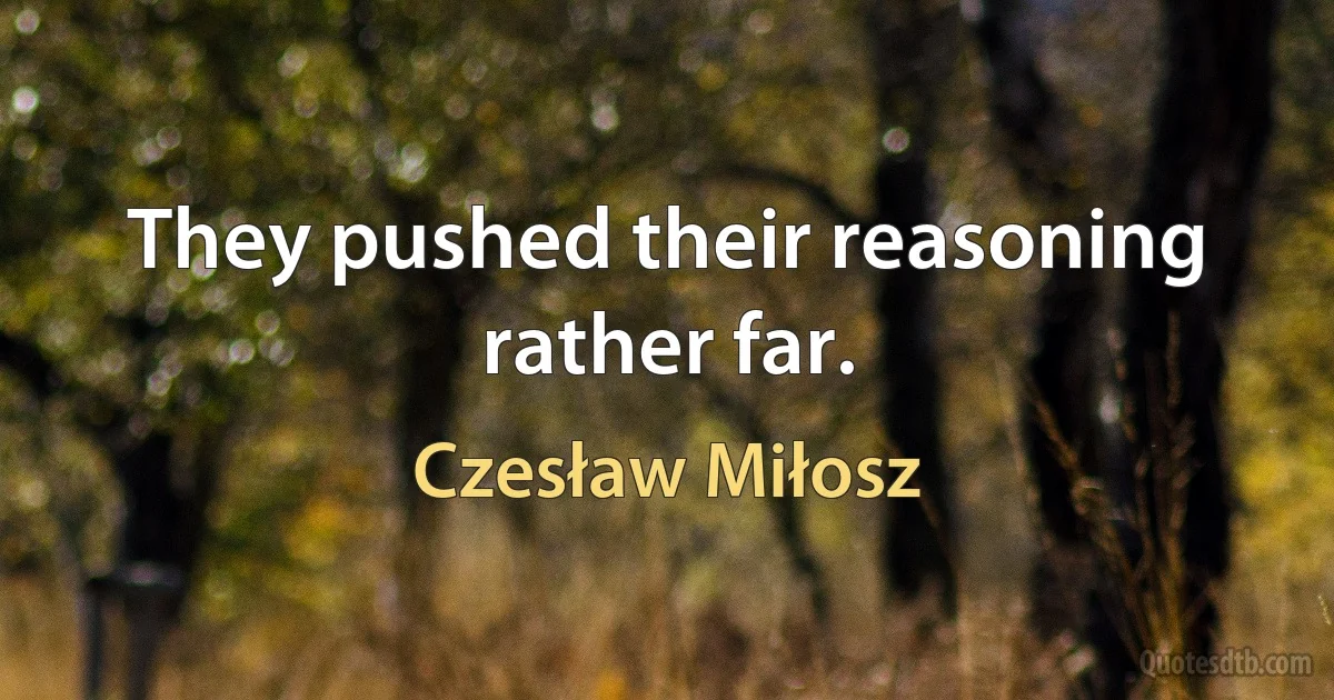 They pushed their reasoning rather far. (Czesław Miłosz)