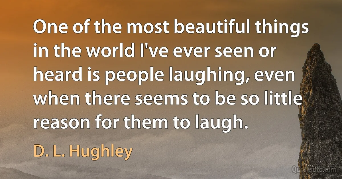 One of the most beautiful things in the world I've ever seen or heard is people laughing, even when there seems to be so little reason for them to laugh. (D. L. Hughley)