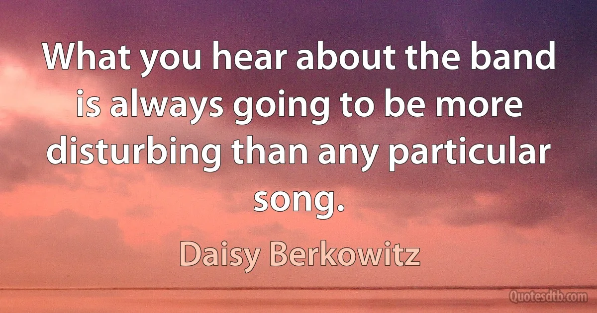 What you hear about the band is always going to be more disturbing than any particular song. (Daisy Berkowitz)