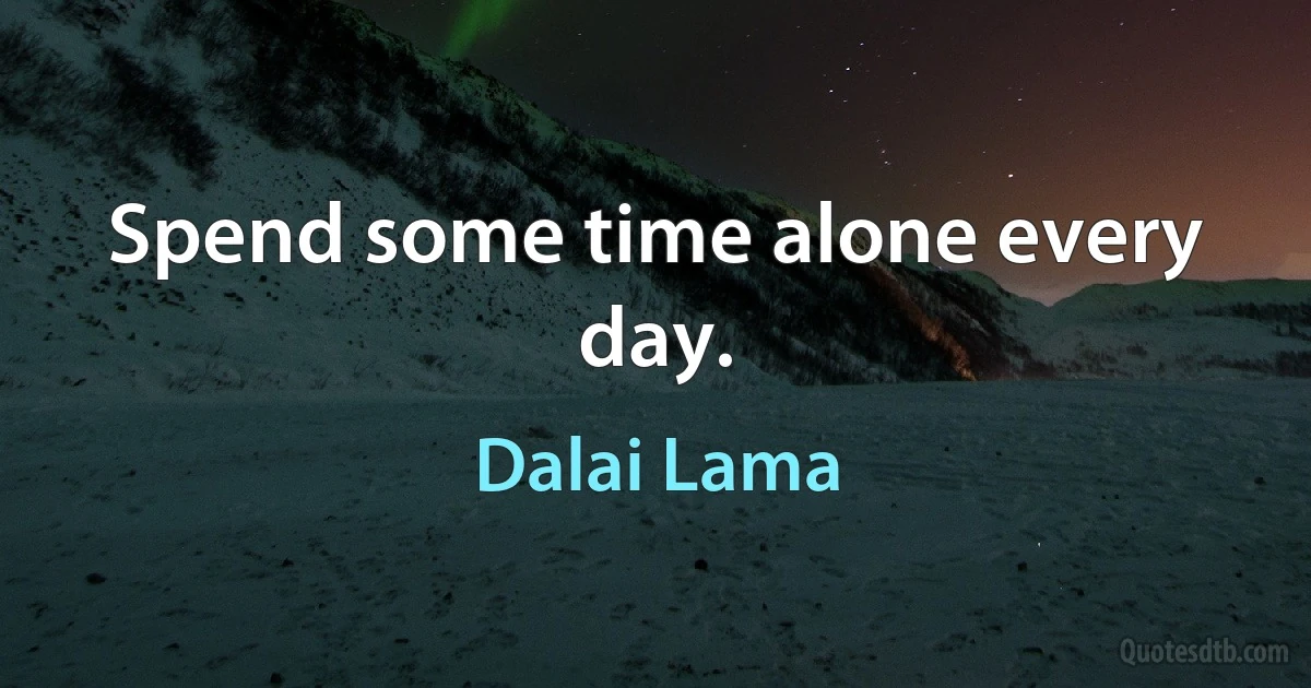 Spend some time alone every day. (Dalai Lama)