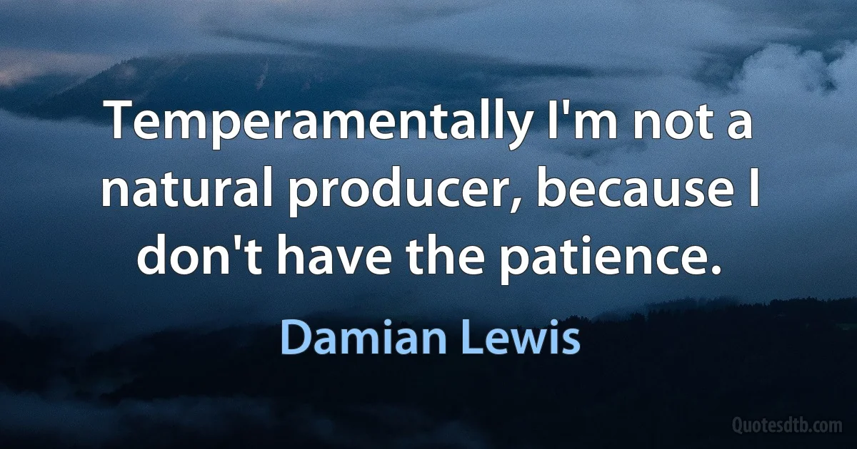 Temperamentally I'm not a natural producer, because I don't have the patience. (Damian Lewis)