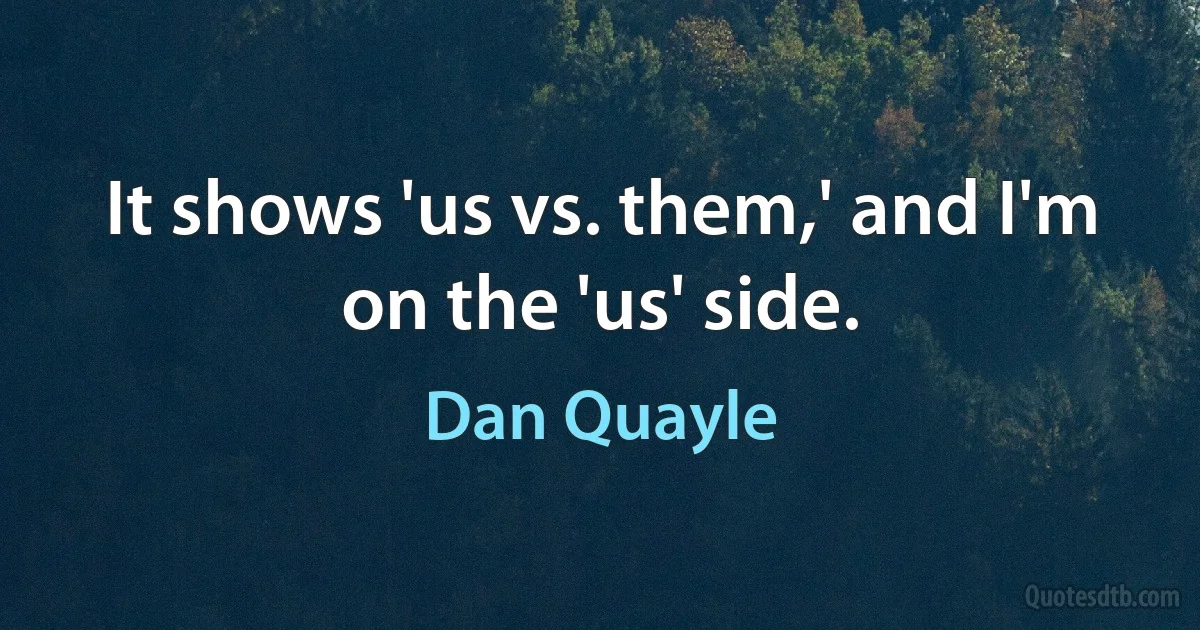 It shows 'us vs. them,' and I'm on the 'us' side. (Dan Quayle)