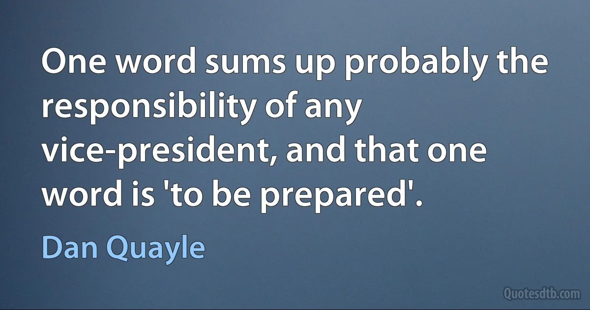 One word sums up probably the responsibility of any vice-president, and that one word is 'to be prepared'. (Dan Quayle)