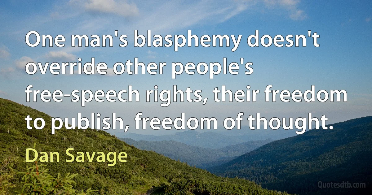 One man's blasphemy doesn't override other people's free-speech rights, their freedom to publish, freedom of thought. (Dan Savage)