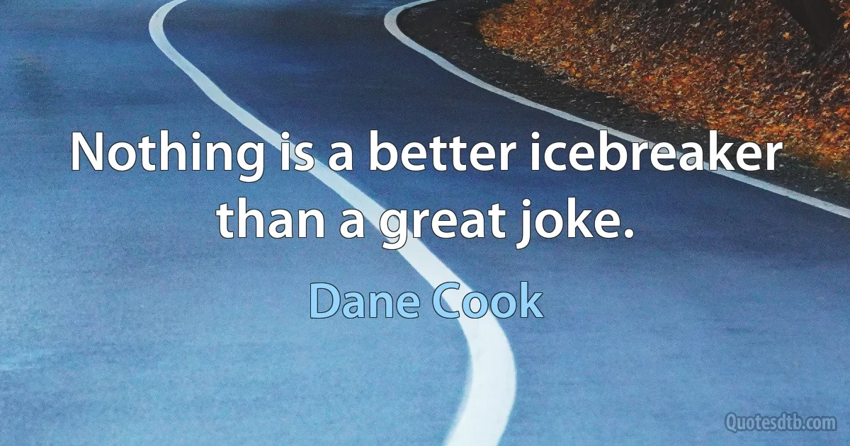 Nothing is a better icebreaker than a great joke. (Dane Cook)