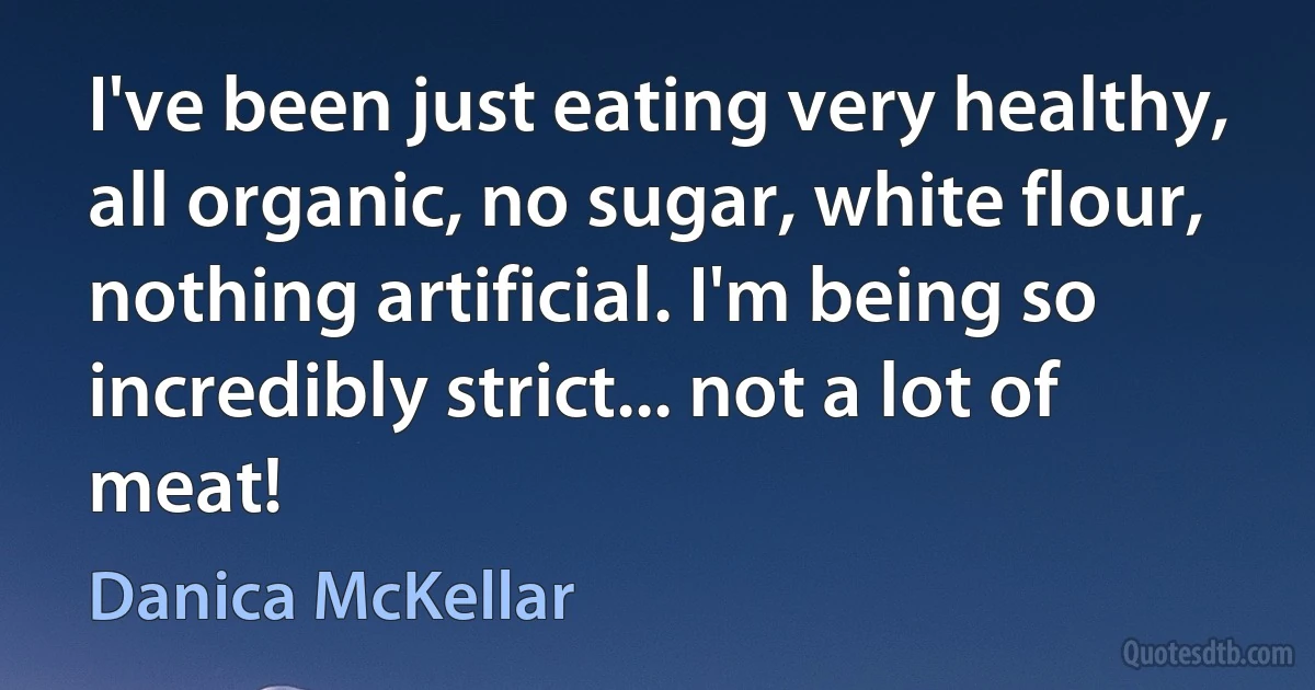 I've been just eating very healthy, all organic, no sugar, white flour, nothing artificial. I'm being so incredibly strict... not a lot of meat! (Danica McKellar)