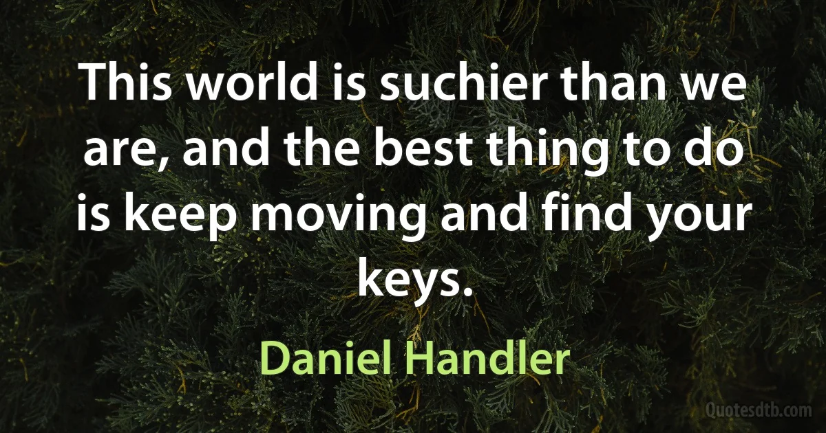 This world is suchier than we are, and the best thing to do is keep moving and find your keys. (Daniel Handler)